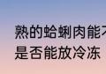 熟的蛤蜊肉能不能放冷冻 熟的蛤蜊肉是否能放冷冻