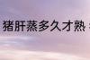 猪肝蒸多久才熟 猪肝蒸多长时间才熟