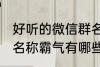 好听的微信群名称霸气 好听的微信群名称霸气有哪些
