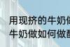 用现挤的牛奶做怎么做酸奶 用现挤的牛奶做如何做酸奶