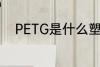 PETG是什么塑料 PETG是啥塑料