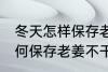 冬天怎样保存老姜不干不腐烂 冬天如何保存老姜不干不腐烂