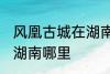 风凰古城在湖南哪个城市 凤凰古城在湖南哪里