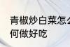 青椒炒白菜怎么做好吃 青椒炒白菜如何做好吃