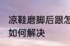 凉鞋磨脚后跟怎么解决 凉鞋磨脚后跟如何解决