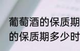 葡萄酒的保质期一般是多少年 葡萄酒的保质期多少时间