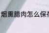 烟熏腊肉怎么保存 烟熏腊肉如何保存