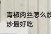 青椒肉丝怎么炒最好吃 青椒肉丝如何炒最好吃