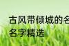 古风带倾城的名字大全 古风带倾城的名字精选