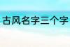 古风名字三个字 古风名字三个字精选