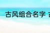 古风组合名字 古风组合名字有哪些