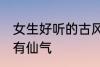 女生好听的古风名字 古风女生名儒雅有仙气