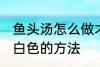 鱼头汤怎么做才会呈白色 鱼头汤会呈白色的方法