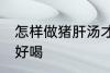 怎样做猪肝汤才好喝 如何做猪肝汤才好喝