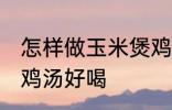 怎样做玉米煲鸡汤好喝 如何做玉米煲鸡汤好喝
