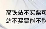 高铁站不买票可以进候车厅等吗 高铁站不买票能不能进候车厅