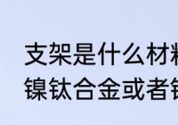 支架是什么材料做的 支架主要是应用镍钛合金或者钴铬合金做的对吗