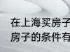 在上海买房子需要什么条件 在上海买房子的条件有哪些