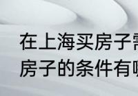在上海买房子需要什么条件 在上海买房子的条件有哪些