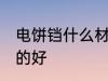 电饼铛什么材质的好 电饼铛哪种材质的好