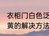 衣柜门白色泛黄怎么办 衣柜门白色泛黄的解决方法