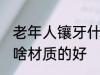 老年人镶牙什么材质的好 老年人镶牙啥材质的好
