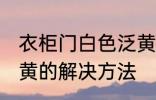 衣柜门白色泛黄怎么办 衣柜门白色泛黄的解决方法