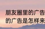 朋友圈里的广告是怎么来的 朋友圈里的广告是怎样来的呢