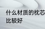 什么材质的枕芯最好 枕芯什么材质的比较好