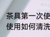 茶具第一次使用怎样清洗 茶具第一次使用如何清洗