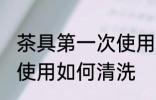 茶具第一次使用怎样清洗 茶具第一次使用如何清洗