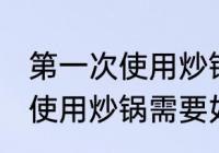 第一次使用炒锅需要怎么清洗 第一次使用炒锅需要如何清洗