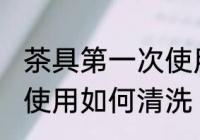 茶具第一次使用怎样清洗 茶具第一次使用如何清洗