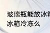 玻璃瓶能放冰箱冷冻吗 玻璃瓶可以放冰箱冷冻么