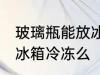 玻璃瓶能放冰箱冷冻吗 玻璃瓶可以放冰箱冷冻么