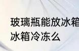 玻璃瓶能放冰箱冷冻吗 玻璃瓶可以放冰箱冷冻么