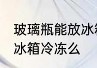 玻璃瓶能放冰箱冷冻吗 玻璃瓶可以放冰箱冷冻么