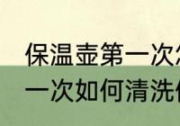 保温壶第一次怎么清洗使用 保温壶第一次如何清洗使用