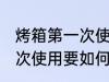 烤箱第一次使用要怎么清洗 烤箱第一次使用要如何清洗