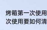 烤箱第一次使用要怎么清洗 烤箱第一次使用要如何清洗