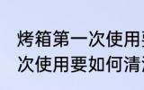 烤箱第一次使用要怎么清洗 烤箱第一次使用要如何清洗