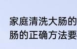 家庭清洗大肠的正确方法 家庭清洗大肠的正确方法要怎样