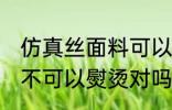 仿真丝面料可以熨烫吗 仿真丝的衣物不可以熨烫对吗