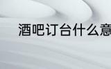 酒吧订台什么意思 酒吧订台介绍