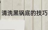 清洗黑锅底的技巧 清洗黑锅底的方法