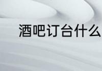 酒吧订台什么意思 酒吧订台介绍