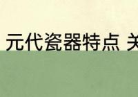 元代瓷器特点 关于元代瓷器特点介绍