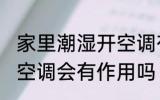 家里潮湿开空调有效果吗 家里潮湿开空调会有作用吗