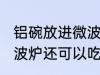 铝碗放进微波炉还能吃吗 铝碗放进微波炉还可以吃吗