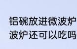 铝碗放进微波炉还能吃吗 铝碗放进微波炉还可以吃吗